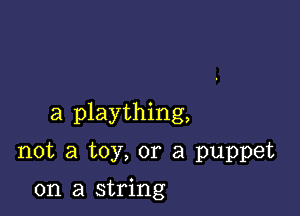 a plaything,
not a toy, or a puppet

on a string