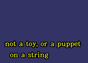 not a toy, or a puppet

on a string