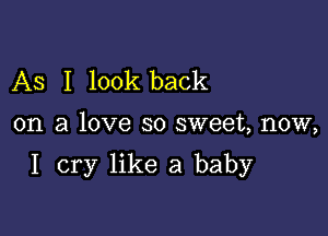 As I look back

on a love so sweet, now,

I cry like a baby