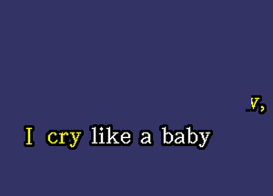 I cry like a baby