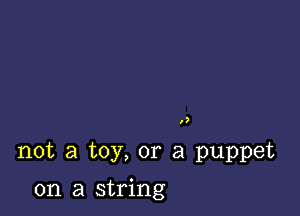 ,2

not a toy, or a puppet

on a string