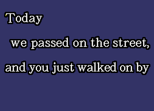 Today

we passed on the street,

and you just walked on by