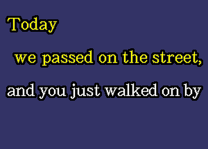 Today

we passed on the street,

and you just walked on by