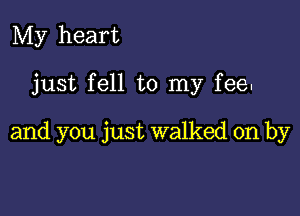 My heart

just fell to my fee.

and you just walked on by