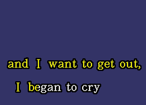 and I want to get out,

I began to cry