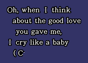 Oh, when I think
about the good love

you gave me,
I cry like a baby
(0'