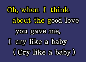 Oh, when I think
about the good love

you gave me,
I cry like a baby
( Cry like a baby)