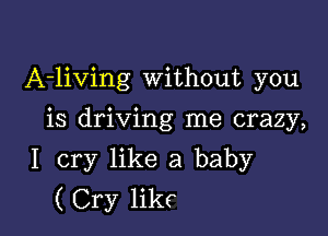 A-living Without you

is driving me crazy,

I cry like a baby
( Cry likc