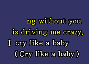 ng Without you

is driving me crazy,

I cry like a baby
( Cry like a baby)