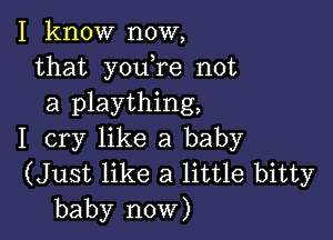 I know now,
that y0u re not
a plaything,

I cry like a baby
(Just like a little bitty
baby now)