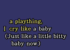 a plaything,

I cry like a baby
(Just like a little bitty
baby now)