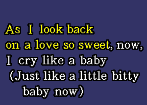 As I look back
on a love so sweet, now,

I cry like a baby
(Just like a little bitty
baby now)