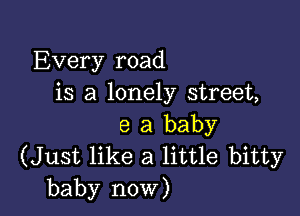 Every road
is a lonely street,

8 a baby
(Just like a little bitty
baby now)