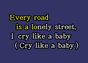 Every road
is a lonely street,

I cry like a baby
( Cry like a baby)