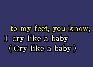 to my feet, you know,

I cry like a baby
(Cry like a baby)