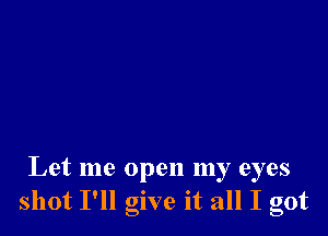 Let me open my eyes
shot I'll give it all I got