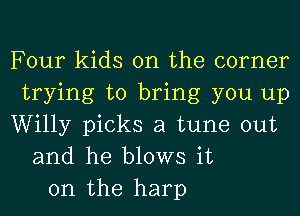 Four kids on the corner
trying to bring you up
Willy picks a tune out
and he blows it
on the harp