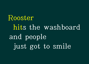 Rooster
hits the washboard

and people
just got to smile