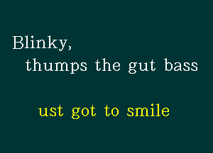 Blinky,
thumps the gut bass

ust got to smile