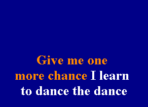 Give me one
more chance I learn
to dance the dance