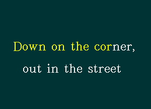 Down on the corner,

out in the street