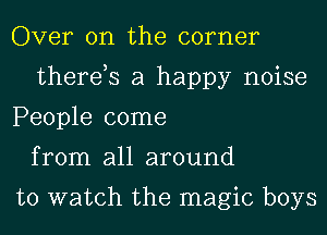 Over on the corner
therds a happy noise
People come
from all around

to watch the magic boys