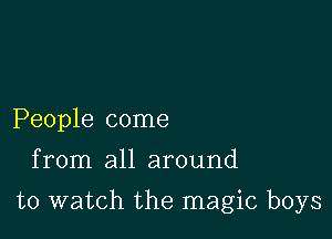 People come
from all around

to watch the magic boys