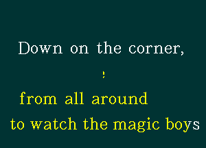 Down on the corner,

from all around

to watch the magic boys