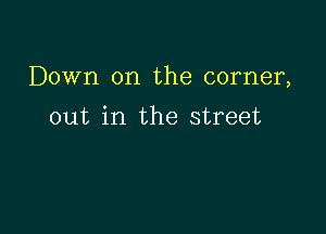 Down on the corner,

out in the street