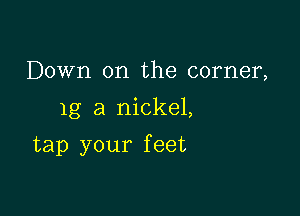 Down on the corner,

1g a nickel,

tap your f eet