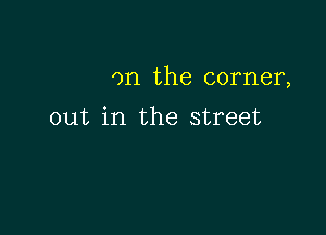 0n the corner,

out in the street