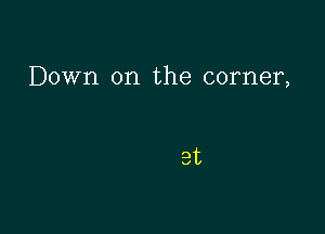 Down on the corner,

at