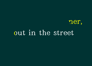 ner,

out in the street