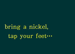 bring a nickel,

tap your feet---