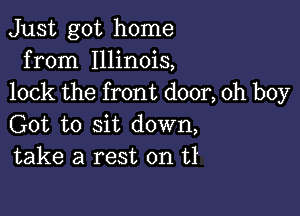 Just got home
from Illinois,
lock the front door, oh boy

Got to sit down,
take a rest on U