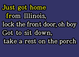 Just got home
from Illinois,
lock the front door, oh boy

Got to sit down,
take a rest on the porch