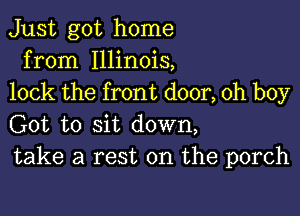 Just got home
from Illinois,
lock the front door, oh boy

Got to sit down,
take a rest on the porch