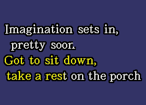 Imagination sets in,
pretty soon

Got to sit down,
take a rest on the porch