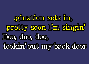 lgination sets in,
pretty soon Tm singin,
D00, doo, doo,
lookin, out my back door