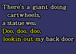 Therds a giant doing
cartwheels,
a statue wee.

D00, doo, doo,
lookin out my back door