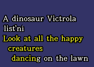 A dinosaur Victrola
list)ni

Look at all the happy
creatures
dancing on the lawn