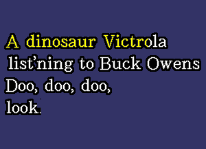 A dinosaur Victrola
lisfning to Buck Owens

D00, doo, doo,
100k.