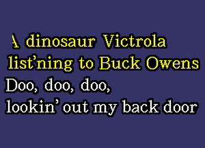 X dinosaur Victrola
lisfning to Buck Owens

D00, doo, doo,
lookin out my back door