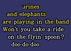 Hines
and elephants
are playing in the band
Wonk you take a ride
on the flyin, spoon?
doo-do-doo