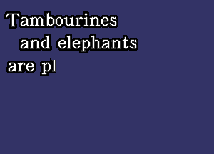 Tambourines
and elephants
are pl