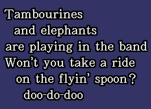 Tambourines
and elephants
are playing in the band
Wonk you take a ride
on the flyin, spoon?
doo-do-doo