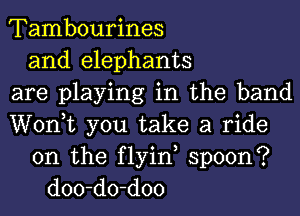 Tambourines
and elephants
are playing in the band
Wonk you take a ride
on the flyin, spoon?
doo-do-doo