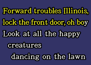 Forward troubles Illinois,

lock the front door, oh boy

Look at all the happy
creatures

dancing on the lawn