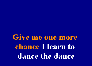 Give me one more
chance I learn to
dance the dance