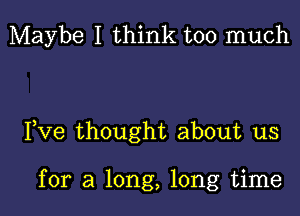 Maybe I think too much

Fve thought about us

for a long, long time